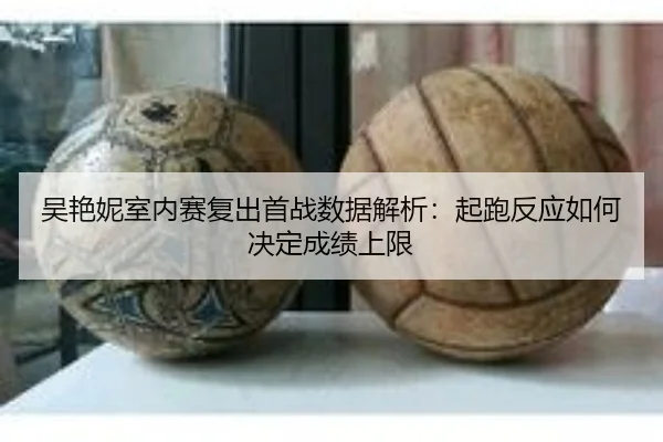 吴艳妮室内赛复出首战数据解析:起跑反应如何决定成绩上限